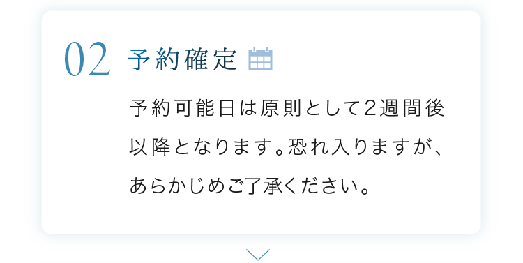 予約確定 予約可能日は原則として2週間後以降となります。恐れ入りますが、あらかじめご了承ください。
